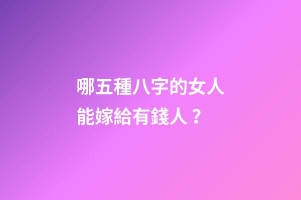 哪五種八字的女人能嫁給有錢人？